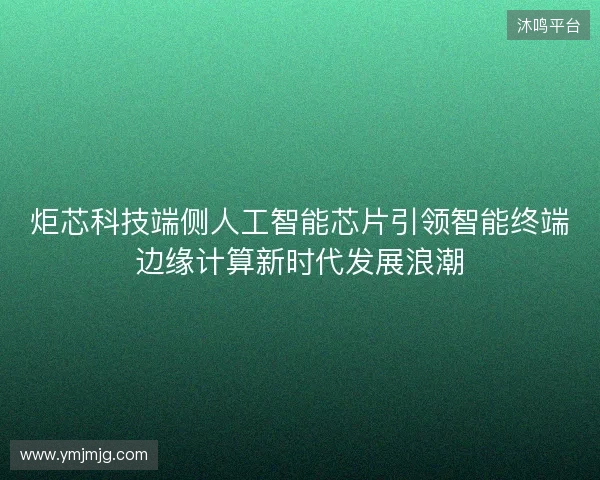 炬芯科技端侧人工智能芯片引领智能终端边缘计算新时代发展浪潮